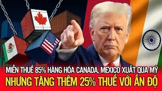 MIỄN THUẾ 85% HÀNG HÓA CANADA, MEXICO XUẤT QUA MỸ; NHƯNG TĂNG THÊM 25% THUẾ VỚI ẤN ĐỘ!