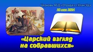 Проповедь 18.05.24 - Царский взгляд на собравшихся (Д. Нестеров)