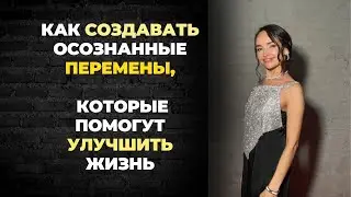 Как создавать осознанные перемены, которые помогут улучшить жизнь