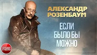 ЕСЛИ БЫЛО БЫ МОЖНО ✪ ХОРОШАЯ ПЕСНЯ ✪ АЛЕКСАНДР РОЗЕНБАУМ ✪