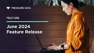 Treasure Data - Feature Release - June 2024