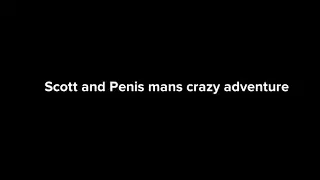 Scott and Penis mans crazy adventure NOT MADE FOR KIDS