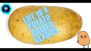 Life is a potato called GLaDOS