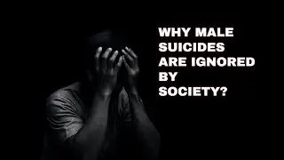 WHY MALE SUICIDES ARE IGNORED BY SOCIETY
