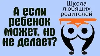 ❤ 7. А если ребенок может, но не делает? Как действовать родителю? | Школа Любящих Родителей