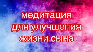 Медитация для улучшения жизни  сыну.