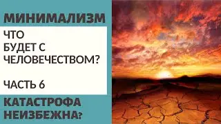 Ч.6 ЧТО БУДЕТ С ЧЕЛОВЕЧЕСТВОМ? / КАТАСТРОФА НЕИЗБЕЖНА?/ ЧТО БУДЕТ В 2100?/ ЧТО ДЕЛАТЬ? / МИНИМАЛИЗМ