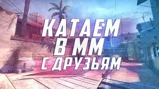 #4 CS:GO - КАТАЕМ В ММ С ДРУЗЬЯМИ