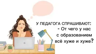 У ПЕДАГОГА СПРАШИВАЮТ: - ОТ ЧЕГО У НАС С ОБРАЗОВАНИЕМ ВСЁ ХУЖЕ И ХУЖЕ? #историиизжизни