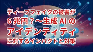 ディープフェイクの被害が6兆円？〜生成AIのアイデンティティに対するインパクトと対策