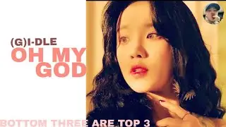 (G)I-DLE  - OH MY GOD ( BUT BOTTOM THREE ARE TOP 3)
