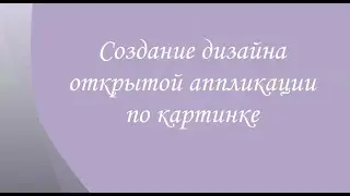 Создание дизайна ОТКРЫТОЙ аппликации по картинке