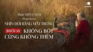 Thầy Minh Niệm | Buổi 10: Không bớt cũng không thêm | Chuỗi: Nhìn đời bằng mắt trong | 18.07.2024