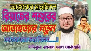 রিয়াজের শশুরের | আত্যহত্যার নতুন সব তথ্য | ফাস করে দিলেন | সাদিকুর রহমান আল আজহারি