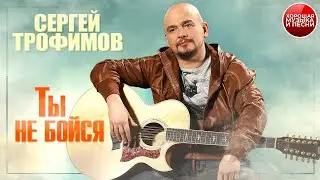 ТЫ НЕ БОЙСЯ ✪  СЕРГЕЙ ТРОФИМОВ ✪