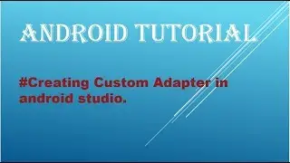 Project 5:Creating Custom Adapter in android studio.