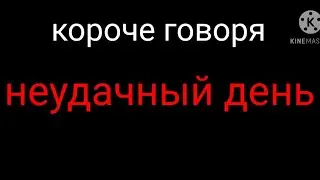 КОРОЧЕ ГОВОРЯ НЕУДАЧНЫЙ ДЕНЬ // #1