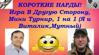 КОРОТКИЕ НАРДЫ! Игра В Другую Сторону, Мини Турнир, 1 на 1 (Я и Виталик,Мутный)