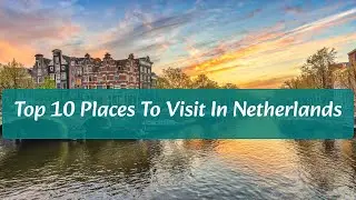 Top 10 Places To Visit in Netherlands
