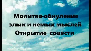 МОЛИТВА-ОБНУЛЕНИЕ ЗЛЫХ И НЕМЫХ МЫСЛЕЙ. ОТКРЫТИЕ СОВЕСТИ 