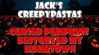 Jack's CreepyPastas: Cursed Pumpkins Destroyed My Hometown!