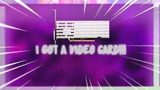 I Got A Video Card!!!