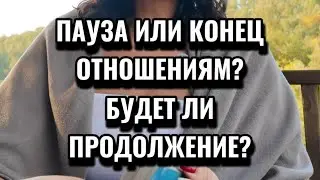 ПАУЗА ИЛИ КОНЕЦ ОТНОШЕНИЯМ? БУДЕТ ЛИ ПРОДОЛЖЕНИЕ?