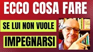 ECCO COSA FARE SE LUI NON SI VUOLE IMPEGNARE