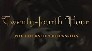 The Hours of the Passion of our Lord Jesus Christ - TWENTY-FOURTH HOUR 