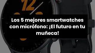 【Smartwatch con microfono】Los 5 mejores smartwatches con micrófono: ¡El futuro en tu muñeca!