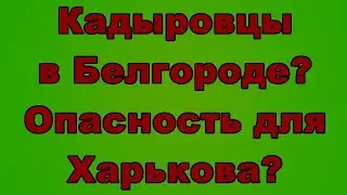 Кадыровцы в Белгороде? Опасность для Харькова?