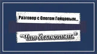 Разговор с Олегом Гонцовым  …“Что бы помнили ”