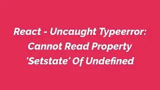 React - Uncaught Typeerror: Cannot Read Property 'Setstate' Of Undefined