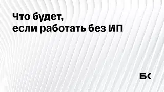 Что будет, если работать без ИП