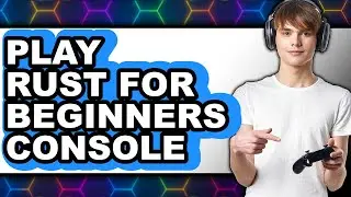 How To Play Rust For Beginners Console (Updated)