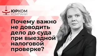 Почему важно не доводить дело до суда при выездной налоговой проверке?