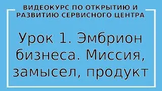 Урок 1. Эмбрион бизнеса. Миссия замысел продукт в сервисном центре