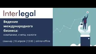 Ведение международного бизнеса_ компании, счета, налоги. Interlegal. 16.04.2021