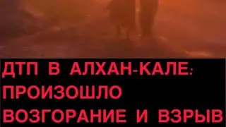 ДТП В АЛХАН-КАЛЕ: ПРОИЗОШЛО ВОЗГОРАНИЕ И ВЗРЫВ