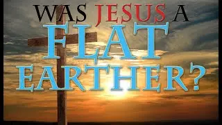 Was Jesus a Flat Earther?