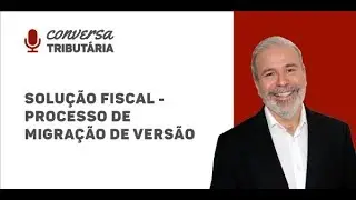 [#49 Conversa Tributária] Solução fiscal - processo de migração de versão