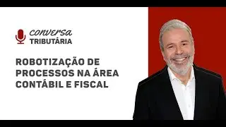 [#46 Conversa Tributária] Robotização de processos na área contábil e fiscal