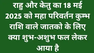 राहु और केतु का 18 मई 2025 को महा परिवर्तन कुंभ राशि वाले जातकों के लिए क्या शुभ-अशुभ फल लेकर आया है