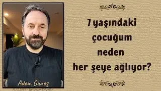7 yaşındaki çocuğum neden her şeye ağlıyor? - Adem Güneş