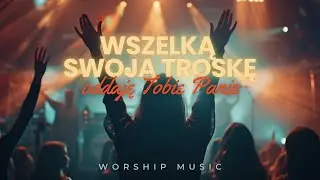 Wszelką swoją troskę Oddaję Tobie Panie - muzyka uwielbienia