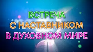 ВСТРЕЧА С НАСТАВНИКОМ В ДУХОВНОМ МИРЕ