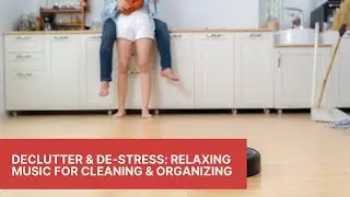 Declutter & de-Stress Relaxing Music for Cleaning Organizing