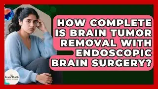 How Complete Is Brain Tumor Removal With Endoscopic Brain Surgery? - Brain Health Support Network