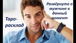 РАЗВЁРНУТО О МУЖЧИНЕ В ДАННЫЙ МОМЕНТ. ЕГО ОТНОШЕНИЕ К ВАМ. ТАРО-РАСКЛАД