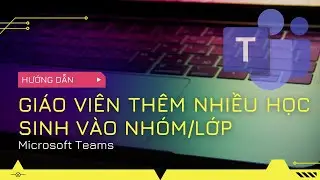 Hướng dẫn giáo viên thêm hàng loạt học sinh trong Microsoft Teams